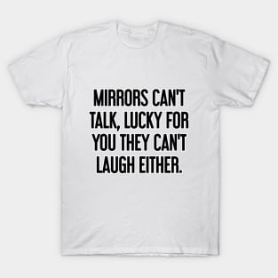 Mirrors can't talk, lucky for you they can't laugh either T-Shirt